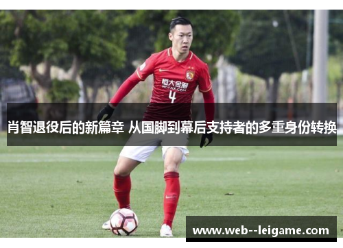 肖智退役后的新篇章 从国脚到幕后支持者的多重身份转换