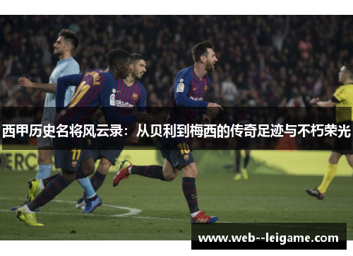 西甲历史名将风云录：从贝利到梅西的传奇足迹与不朽荣光