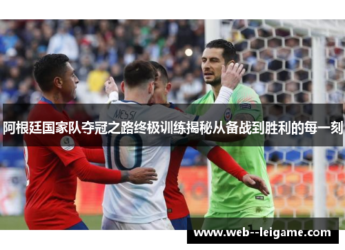 阿根廷国家队夺冠之路终极训练揭秘从备战到胜利的每一刻