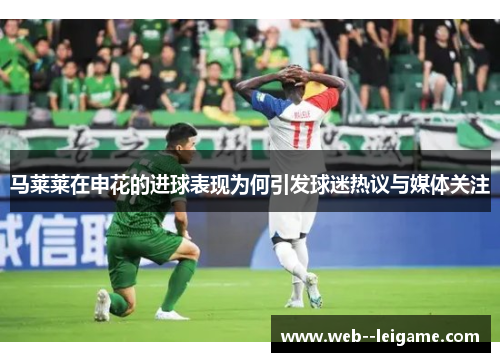 马莱莱在申花的进球表现为何引发球迷热议与媒体关注