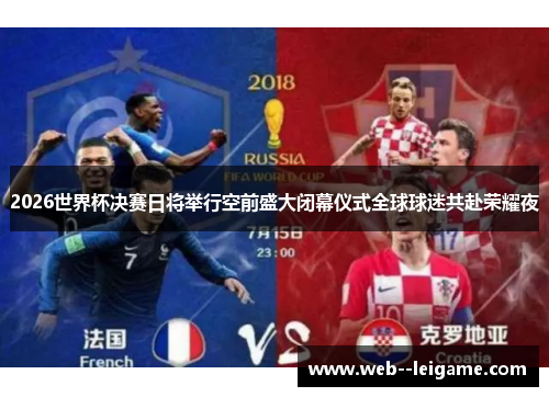 2026世界杯决赛日将举行空前盛大闭幕仪式全球球迷共赴荣耀夜 2026世界杯决赛日将举行空前盛大闭幕仪式全球球迷共赴荣耀夜