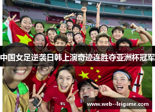 中国女足逆袭日韩上演奇迹连胜夺亚洲杯冠军