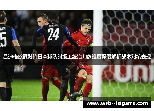 吕迪格欧冠对阵日本球队时场上统治力多维度深度解析战术对抗表现