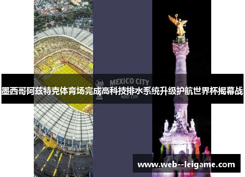 墨西哥阿兹特克体育场完成高科技排水系统升级护航世界杯揭幕战 墨西哥阿兹特克体育场完成高科技排水系统升级护航世界杯揭幕战