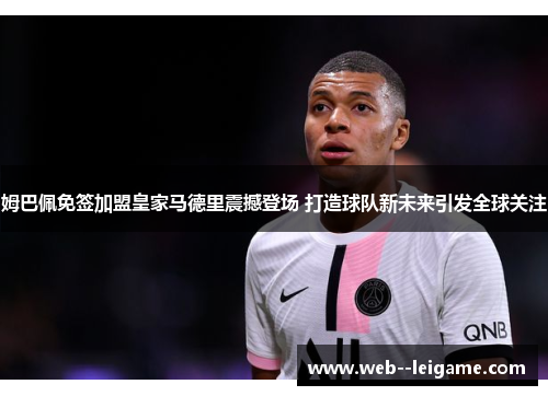 姆巴佩免签加盟皇家马德里震撼登场 打造球队新未来引发全球关注