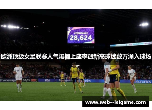 欧洲顶级女足联赛人气爆棚上座率创新高球迷数万涌入球场