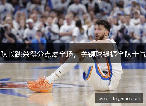 队长跳杀得分点燃全场,关键球提振全队士气 队长跳杀得分点燃全场,关键球提振全队士气
